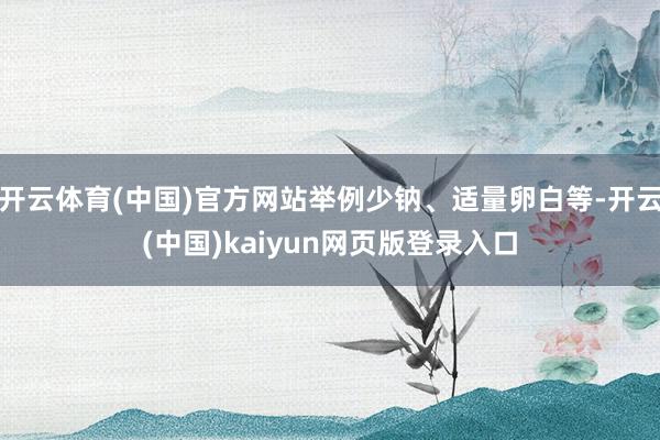 开云体育(中国)官方网站举例少钠、适量卵白等-开云(中国)kaiyun网页版登录入口
