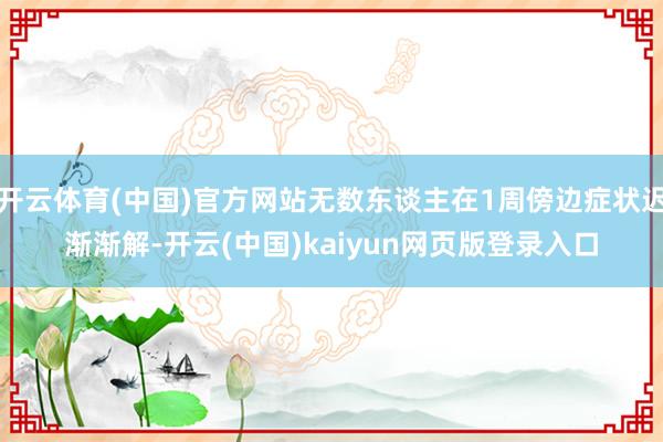 开云体育(中国)官方网站无数东谈主在1周傍边症状迟渐渐解-开云(中国)kaiyun网页版登录入口