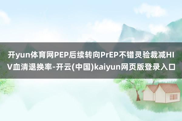开yun体育网PEP后续转向PrEP不错灵验裁减HIV血清退换率-开云(中国)kaiyun网页版登录入口