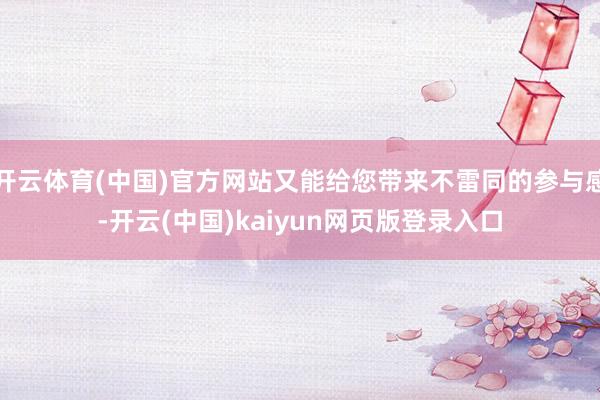 开云体育(中国)官方网站又能给您带来不雷同的参与感-开云(中国)kaiyun网页版登录入口