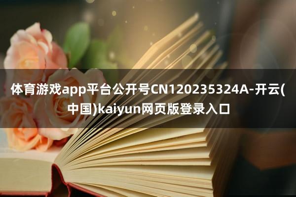 体育游戏app平台公开号CN120235324A-开云(中国)kaiyun网页版登录入口