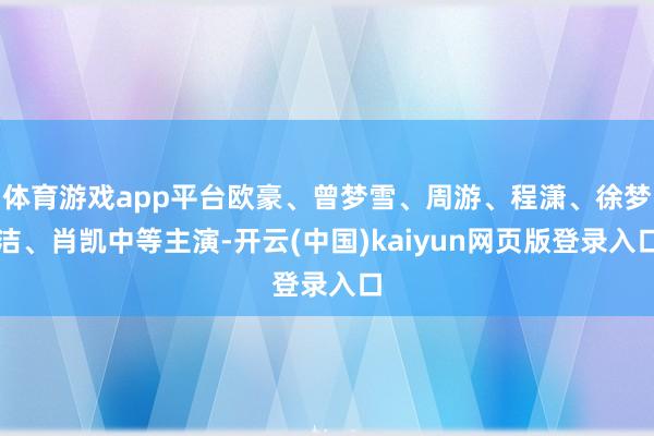 体育游戏app平台欧豪、曾梦雪、周游、程潇、徐梦洁、肖凯中等主演-开云(中国)kaiyun网页版登录入口