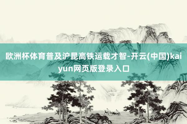 欧洲杯体育普及沪昆高铁运载才智-开云(中国)kaiyun网页版登录入口