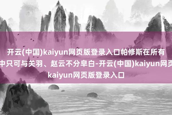 开云(中国)kaiyun网页版登录入口帕修斯在所有这个词红装中只可与关羽、赵云不分皁白-开云(中国)kaiyun网页版登录入口
