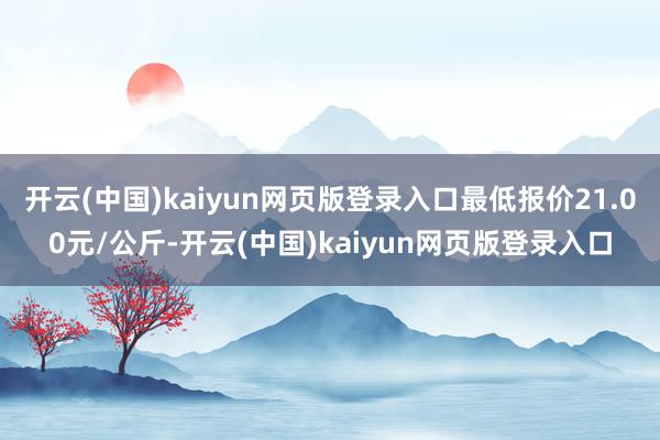 开云(中国)kaiyun网页版登录入口最低报价21.00元/公斤-开云(中国)kaiyun网页版登录入口