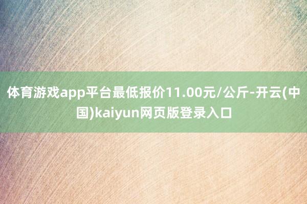 体育游戏app平台最低报价11.00元/公斤-开云(中国)kaiyun网页版登录入口