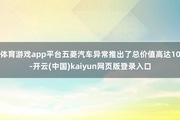 体育游戏app平台五菱汽车异常推出了总价值高达10-开云(中国)kaiyun网页版登录入口