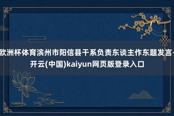 欧洲杯体育滨州市阳信县干系负责东谈主作东题发言-开云(中国)kaiyun网页版登录入口