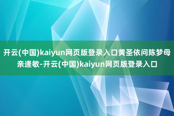 开云(中国)kaiyun网页版登录入口黄圣依问陈梦母亲逄敏-开云(中国)kaiyun网页版登录入口