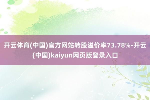 开云体育(中国)官方网站转股溢价率73.78%-开云(中国)kaiyun网页版登录入口