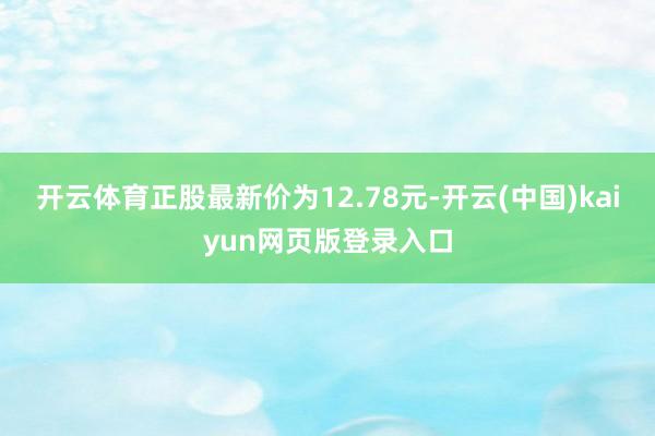 开云体育正股最新价为12.78元-开云(中国)kaiyun网页版登录入口