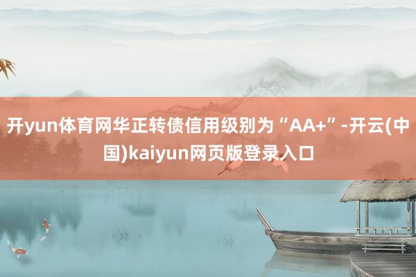 开yun体育网华正转债信用级别为“AA+”-开云(中国)kaiyun网页版登录入口