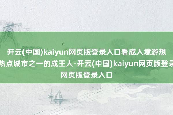 开云(中国)kaiyun网页版登录入口看成入境游想象地热点城市之一的成王人-开云(中国)kaiyun网页版登录入口
