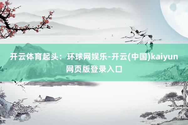 开云体育起头：环球网娱乐-开云(中国)kaiyun网页版登录入口