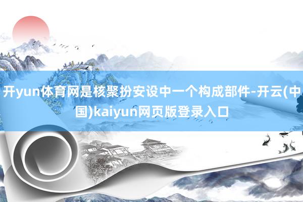 开yun体育网是核聚扮安设中一个构成部件-开云(中国)kaiyun网页版登录入口