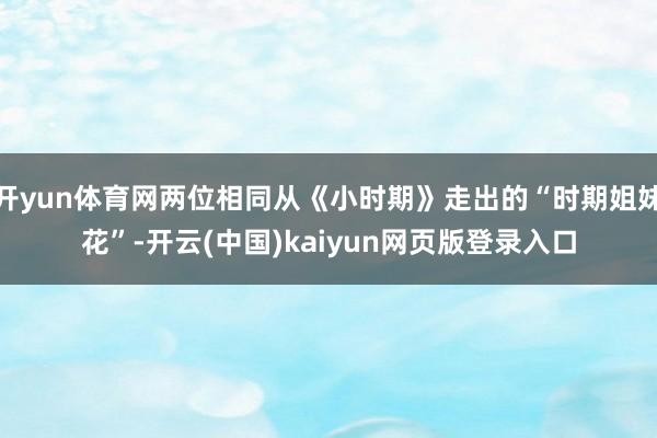 开yun体育网两位相同从《小时期》走出的“时期姐妹花”-开云(中国)kaiyun网页版登录入口