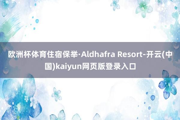 欧洲杯体育住宿保举·Aldhafra Resort-开云(中国)kaiyun网页版登录入口