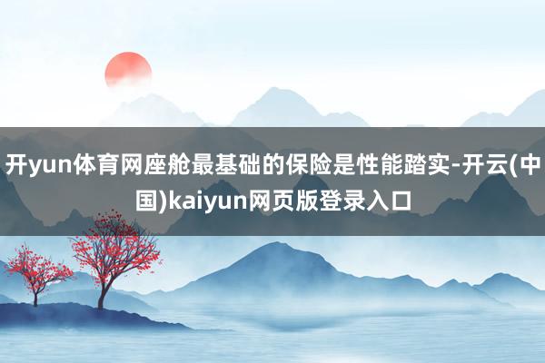 开yun体育网座舱最基础的保险是性能踏实-开云(中国)kaiyun网页版登录入口