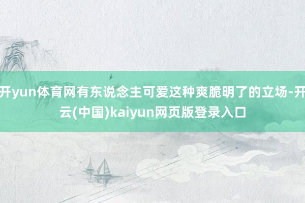 开yun体育网有东说念主可爱这种爽脆明了的立场-开云(中国)kaiyun网页版登录入口