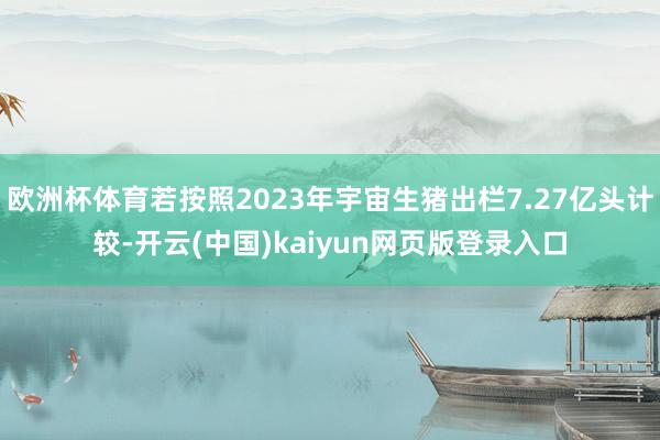 欧洲杯体育若按照2023年宇宙生猪出栏7.27亿头计较-开云(中国)kaiyun网页版登录入口
