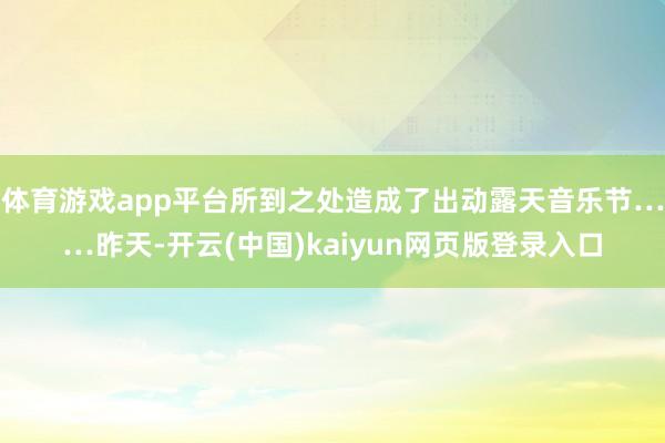 体育游戏app平台所到之处造成了出动露天音乐节……昨天-开云(中国)kaiyun网页版登录入口