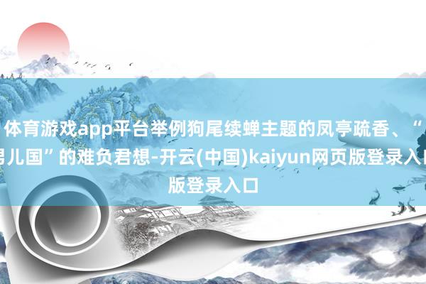 体育游戏app平台举例狗尾续蝉主题的凤亭疏香、“男儿国”的难负君想-开云(中国)kaiyun网页版登录入口