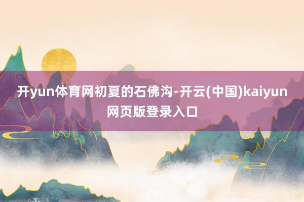 开yun体育网初夏的石佛沟-开云(中国)kaiyun网页版登录入口