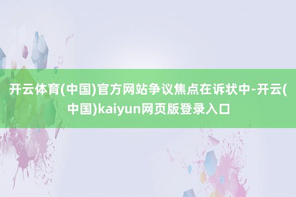 开云体育(中国)官方网站　　争议焦点　　在诉状中-开云(中国)kaiyun网页版登录入口