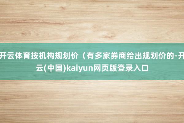 开云体育按机构规划价（有多家券商给出规划价的-开云(中国)kaiyun网页版登录入口