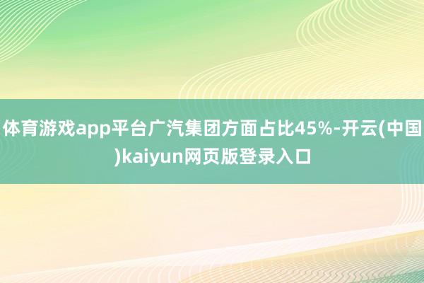 体育游戏app平台广汽集团方面占比45%-开云(中国)kaiyun网页版登录入口