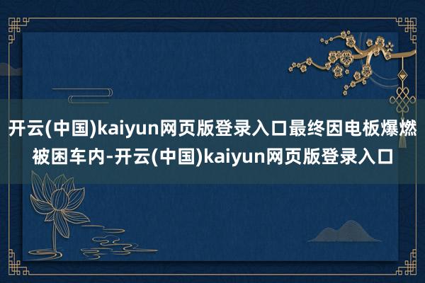 开云(中国)kaiyun网页版登录入口最终因电板爆燃被困车内-开云(中国)kaiyun网页版登录入口
