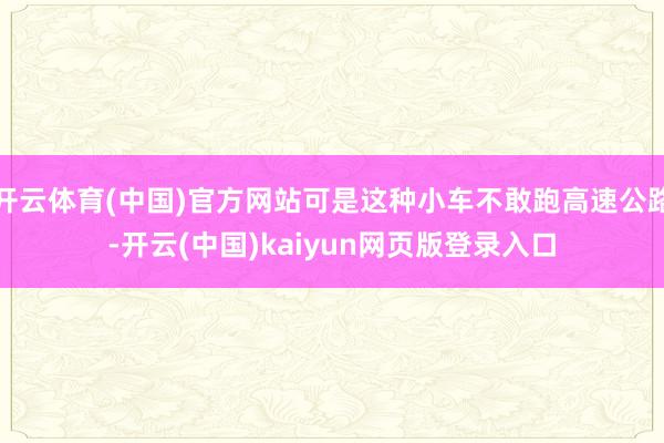 开云体育(中国)官方网站可是这种小车不敢跑高速公路-开云(中国)kaiyun网页版登录入口