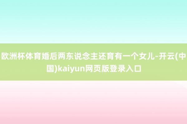 欧洲杯体育婚后两东说念主还育有一个女儿-开云(中国)kaiyun网页版登录入口