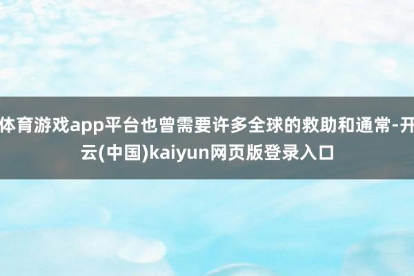 体育游戏app平台也曾需要许多全球的救助和通常-开云(中国)kaiyun网页版登录入口