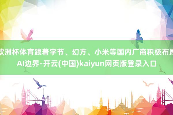 欧洲杯体育跟着字节、幻方、小米等国内厂商积极布局AI边界-开云(中国)kaiyun网页版登录入口