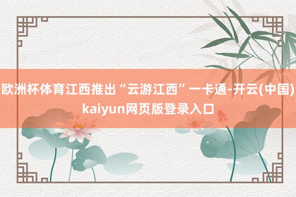 欧洲杯体育江西推出“云游江西”一卡通-开云(中国)kaiyun网页版登录入口