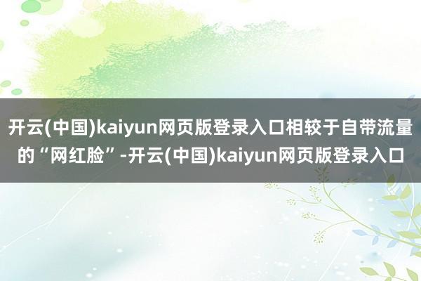 开云(中国)kaiyun网页版登录入口相较于自带流量的“网红脸”-开云(中国)kaiyun网页版登录入口