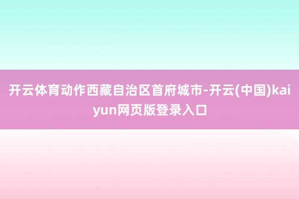 开云体育动作西藏自治区首府城市-开云(中国)kaiyun网页版登录入口