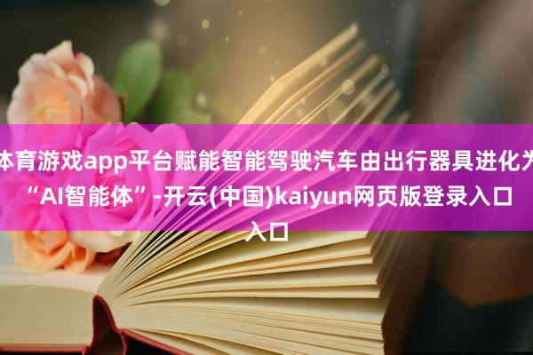 体育游戏app平台赋能智能驾驶汽车由出行器具进化为“AI智能体”-开云(中国)kaiyun网页版登录入口