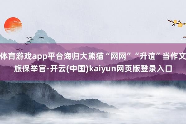 体育游戏app平台海归大熊猫“网网”“升谊”当作文旅保举官-开云(中国)kaiyun网页版登录入口