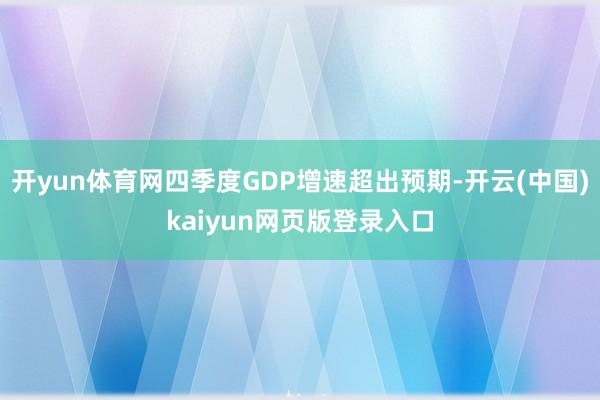 开yun体育网四季度GDP增速超出预期-开云(中国)kaiyun网页版登录入口
