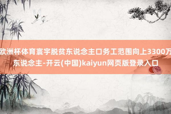 欧洲杯体育寰宇脱贫东说念主口务工范围向上3300万东说念主-开云(中国)kaiyun网页版登录入口