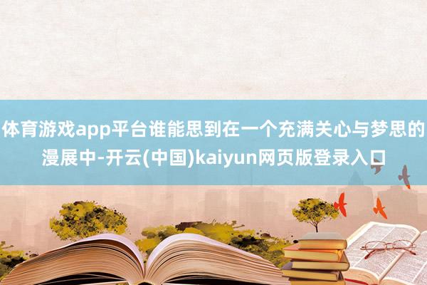 体育游戏app平台谁能思到在一个充满关心与梦思的漫展中-开云(中国)kaiyun网页版登录入口