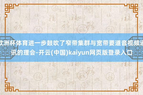 欧洲杯体育进一步鼓吹了窄带集群与宽带要道音视频通讯的理会-开云(中国)kaiyun网页版登录入口