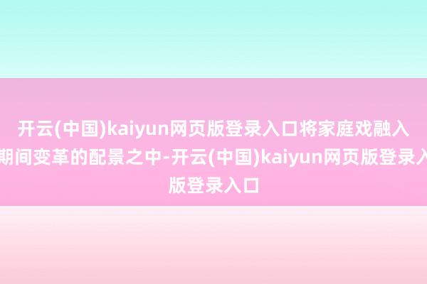 开云(中国)kaiyun网页版登录入口将家庭戏融入了期间变革的配景之中-开云(中国)kaiyun网页版登录入口