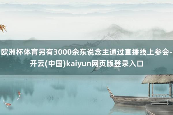 欧洲杯体育另有3000余东说念主通过直播线上参会-开云(中国)kaiyun网页版登录入口