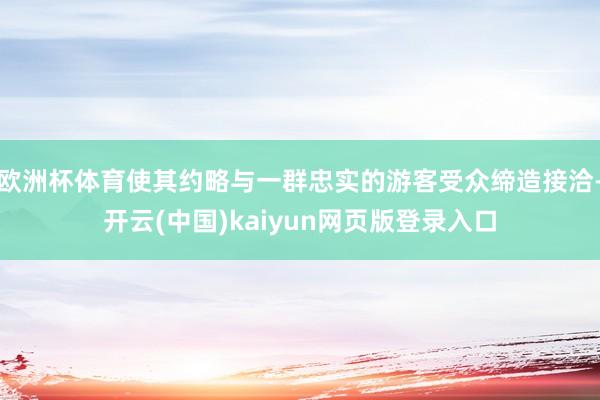 欧洲杯体育使其约略与一群忠实的游客受众缔造接洽-开云(中国)kaiyun网页版登录入口