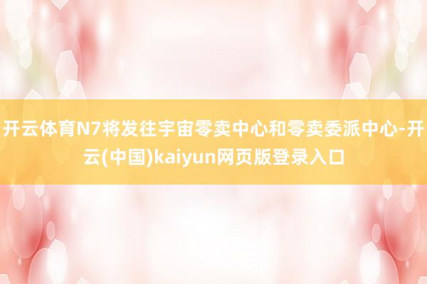 开云体育N7将发往宇宙零卖中心和零卖委派中心-开云(中国)kaiyun网页版登录入口