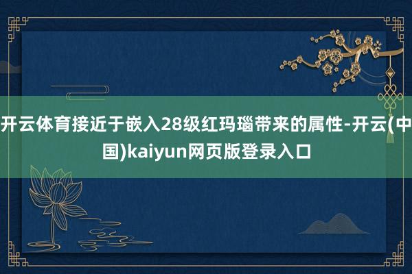 开云体育接近于嵌入28级红玛瑙带来的属性-开云(中国)kaiyun网页版登录入口