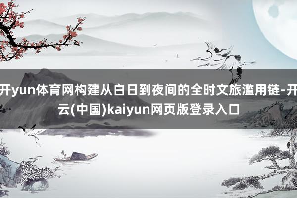 开yun体育网构建从白日到夜间的全时文旅滥用链-开云(中国)kaiyun网页版登录入口